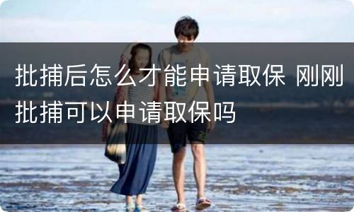批捕后怎么才能申请取保 刚刚批捕可以申请取保吗