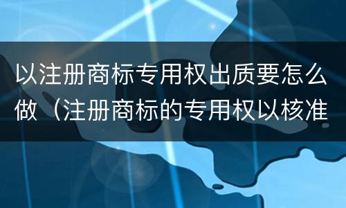 以注册商标专用权出质要怎么做（注册商标的专用权以核准什么为限）