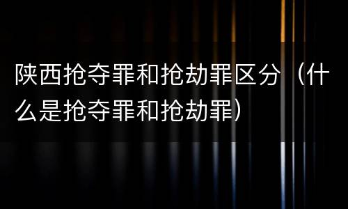 陕西抢夺罪和抢劫罪区分（什么是抢夺罪和抢劫罪）