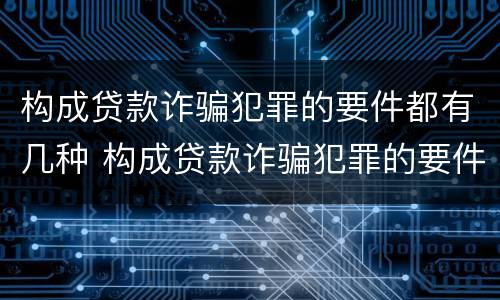 构成贷款诈骗犯罪的要件都有几种 构成贷款诈骗犯罪的要件都有几种