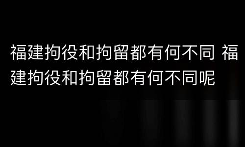 福建拘役和拘留都有何不同 福建拘役和拘留都有何不同呢