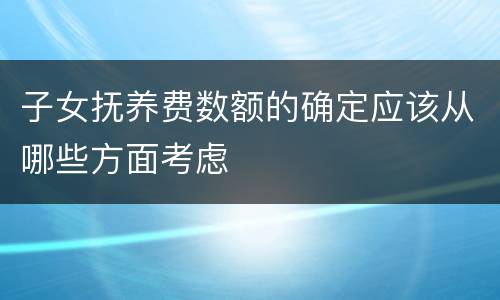子女抚养费数额的确定应该从哪些方面考虑