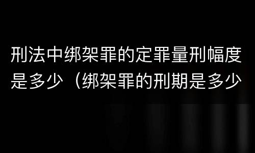 刑法中绑架罪的定罪量刑幅度是多少（绑架罪的刑期是多少起）