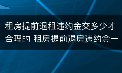 租房提前退租违约金交多少才合理的 租房提前退房违约金一般是多少