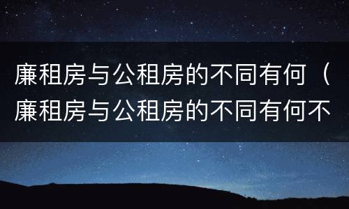 廉租房与公租房的不同有何（廉租房与公租房的不同有何不同）
