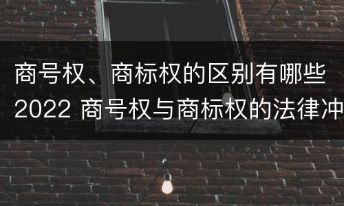 商号权、商标权的区别有哪些2022 商号权与商标权的法律冲突与解决