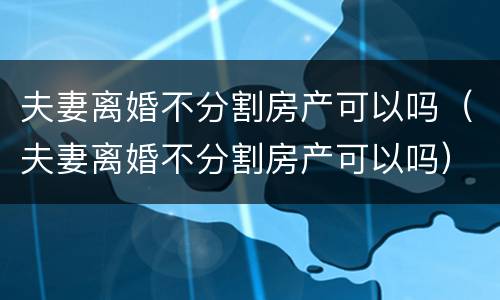夫妻离婚不分割房产可以吗（夫妻离婚不分割房产可以吗）
