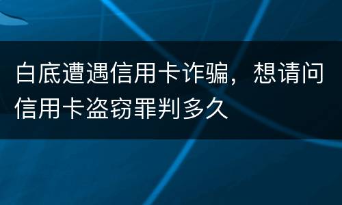 白底遭遇信用卡诈骗，想请问信用卡盗窃罪判多久