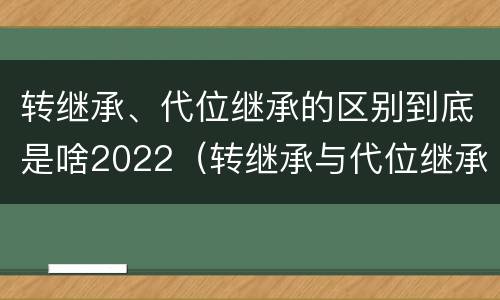 转继承、代位继承的区别到底是啥2022（转继承与代位继承的联系与区别?）