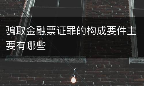 骗取金融票证罪的构成要件主要有哪些