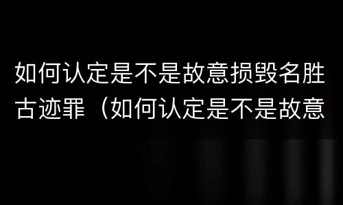 如何认定是不是故意损毁名胜古迹罪（如何认定是不是故意损毁名胜古迹罪名）