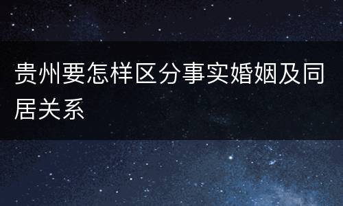 贵州要怎样区分事实婚姻及同居关系