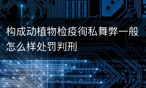 构成动植物检疫徇私舞弊一般怎么样处罚判刑