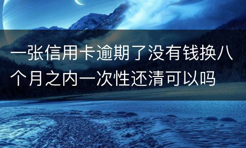 一张信用卡逾期了没有钱换八个月之内一次性还清可以吗