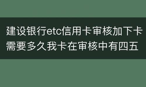 建设银行etc信用卡审核加下卡需要多久我卡在审核中有四五个工作日了