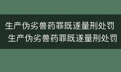 生产伪劣兽药罪既遂量刑处罚 生产伪劣兽药罪既遂量刑处罚依据