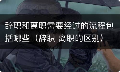 辞职和离职需要经过的流程包括哪些（辞职 离职的区别）