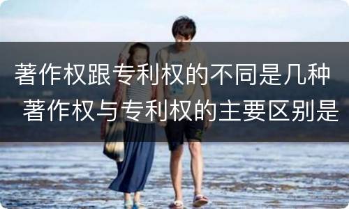 著作权跟专利权的不同是几种 著作权与专利权的主要区别是什么?