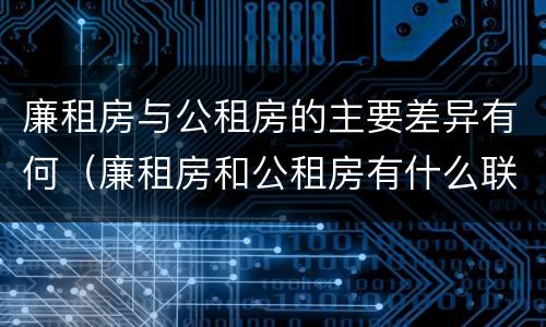 廉租房与公租房的主要差异有何（廉租房和公租房有什么联系）