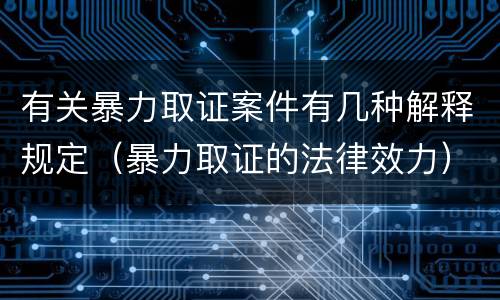 有关暴力取证案件有几种解释规定（暴力取证的法律效力）