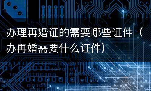 办理再婚证的需要哪些证件（办再婚需要什么证件）