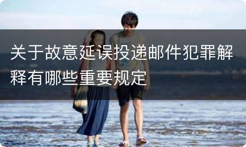 关于故意延误投递邮件犯罪解释有哪些重要规定