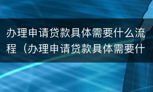 办理申请贷款具体需要什么流程（办理申请贷款具体需要什么流程呢）