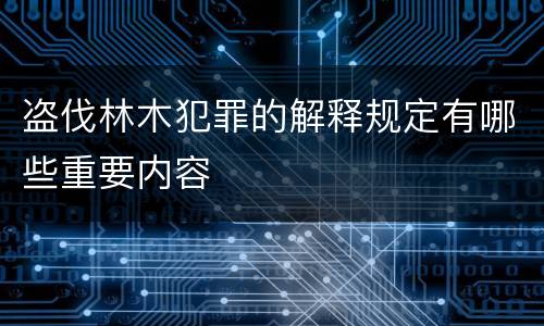 盗伐林木犯罪的解释规定有哪些重要内容