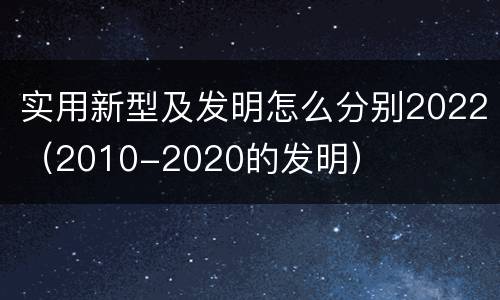 实用新型及发明怎么分别2022（2010-2020的发明）