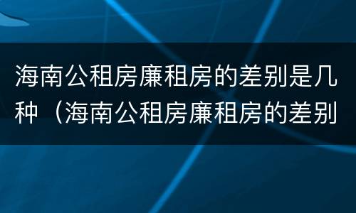 海南公租房廉租房的差别是几种（海南公租房廉租房的差别是几种类型）