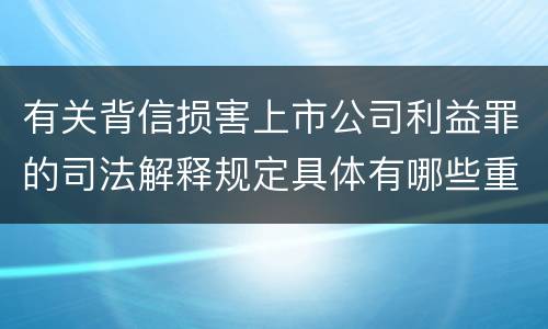 有关背信损害上市公司利益罪的司法解释规定具体有哪些重要内容