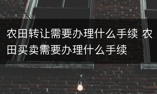 农田转让需要办理什么手续 农田买卖需要办理什么手续