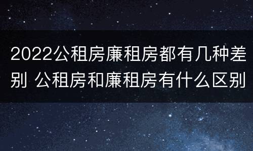 2022公租房廉租房都有几种差别 公租房和廉租房有什么区别?2019年的