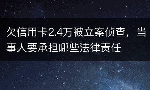 欠信用卡2.4万被立案侦查，当事人要承担哪些法律责任