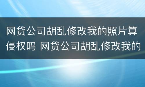网贷公司胡乱修改我的照片算侵权吗 网贷公司胡乱修改我的照片算侵权吗