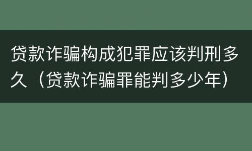 贷款诈骗构成犯罪应该判刑多久（贷款诈骗罪能判多少年）