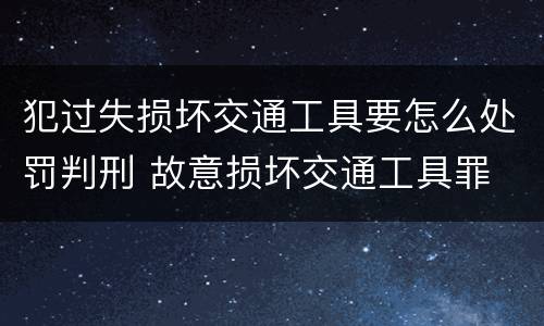 犯过失损坏交通工具要怎么处罚判刑 故意损坏交通工具罪