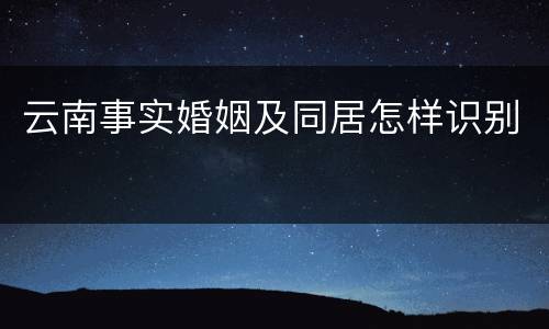 云南事实婚姻及同居怎样识别