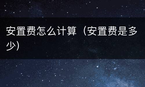 安置费怎么计算（安置费是多少）