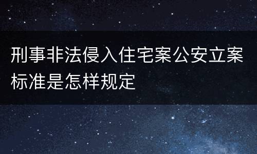 刑事非法侵入住宅案公安立案标准是怎样规定