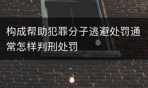 构成帮助犯罪分子逃避处罚通常怎样判刑处罚