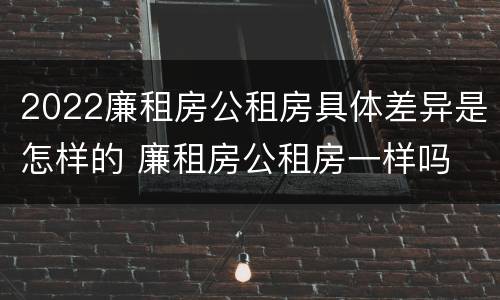 2022廉租房公租房具体差异是怎样的 廉租房公租房一样吗