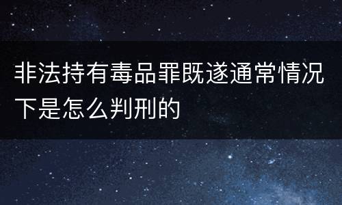 非法持有毒品罪既遂通常情况下是怎么判刑的