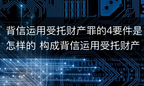 背信运用受托财产罪的4要件是怎样的 构成背信运用受托财产罪的立案标准是