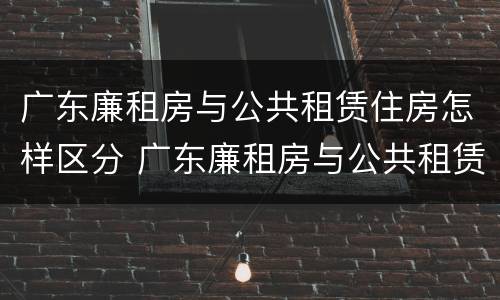 广东廉租房与公共租赁住房怎样区分 广东廉租房与公共租赁住房怎样区分出来