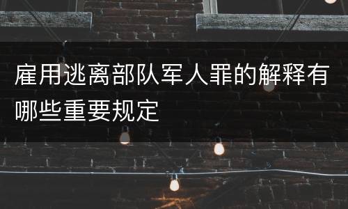 雇用逃离部队军人罪的解释有哪些重要规定
