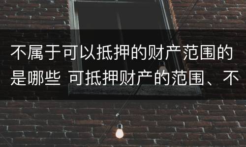 不属于可以抵押的财产范围的是哪些 可抵押财产的范围、不得抵押财产的范围