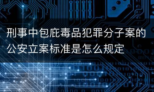 刑事中包庇毒品犯罪分子案的公安立案标准是怎么规定