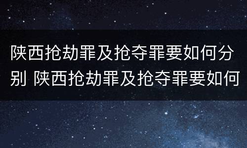 陕西抢劫罪及抢夺罪要如何分别 陕西抢劫罪及抢夺罪要如何分别判决