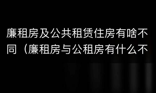 廉租房及公共租赁住房有啥不同（廉租房与公租房有什么不同）